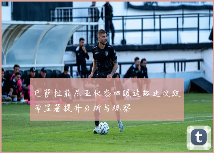 巴萨拉菲尼亚状态回暖边路进攻效率显著提升分析与观察