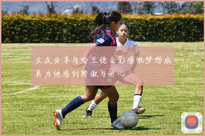 女友分享与哈兰德合影感慨梦想成真为他感到骄傲与开心