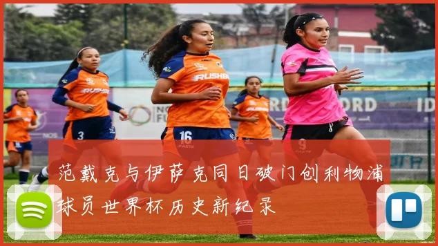 范戴克与伊萨克同日破门创利物浦球员世界杯历史新纪录