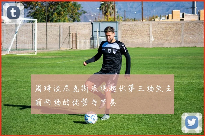 周琦谈尼克斯表现起伏第三场失去前两场的优势与节奏