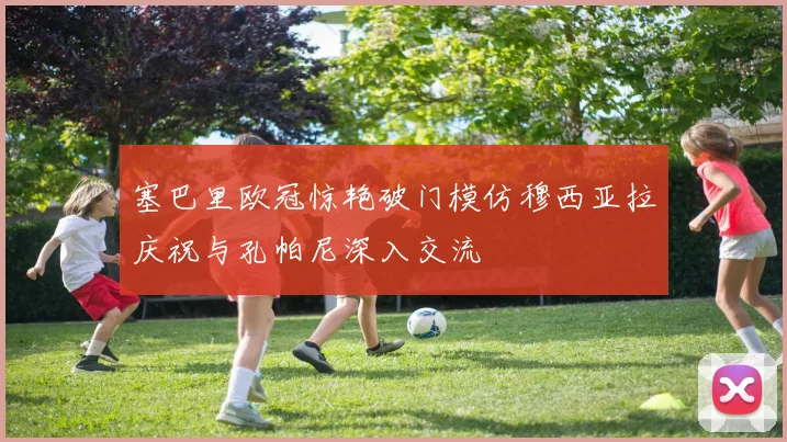 塞巴里欧冠惊艳破门模仿穆西亚拉庆祝与孔帕尼深入交流