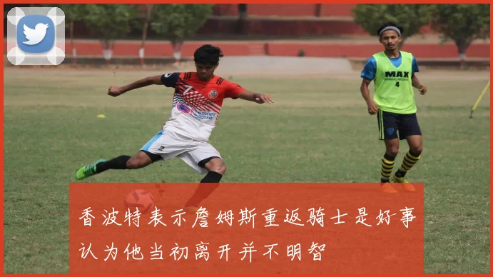 香波特表示詹姆斯重返骑士是好事认为他当初离开并不明智