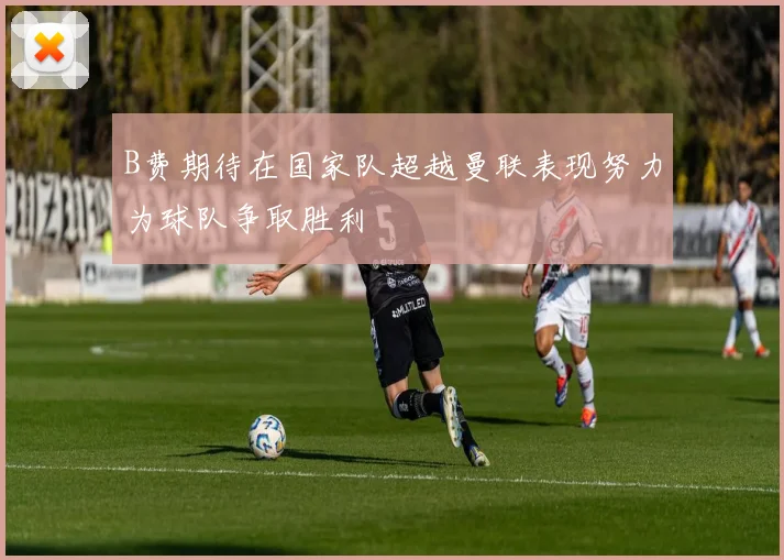 B费期待在国家队超越曼联表现努力为球队争取胜利