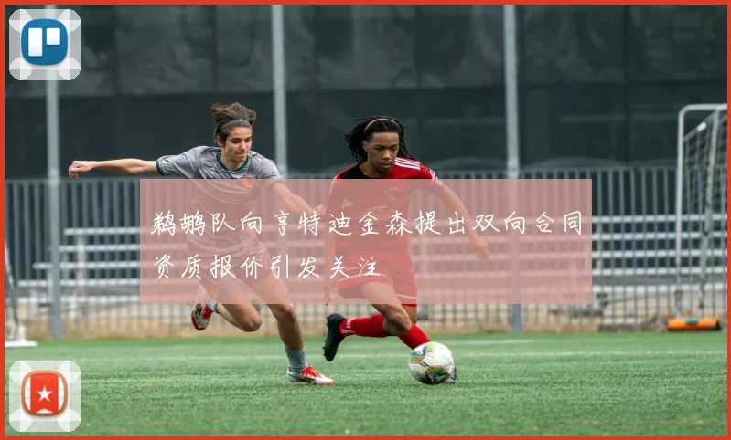 鹈鹕队向亨特迪金森提出双向合同资质报价引发关注