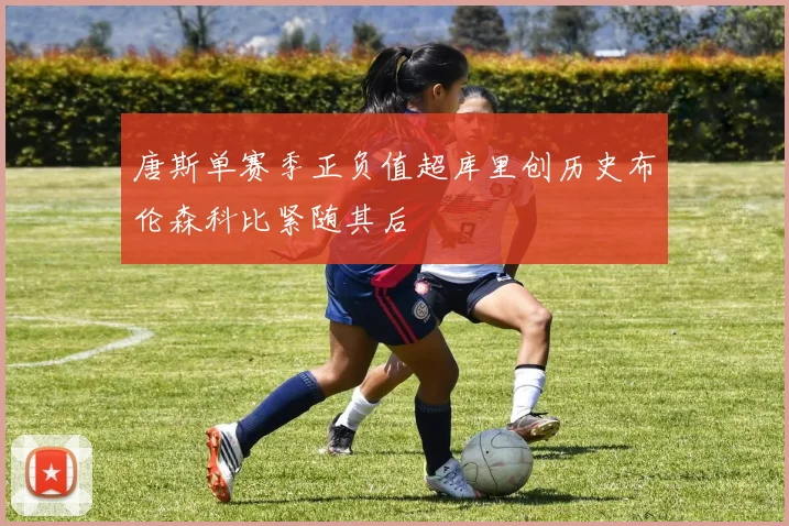 唐斯单赛季正负值超库里创历史布伦森科比紧随其后