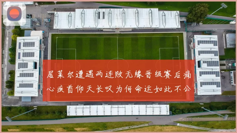 居莱尔遭遇两连败无缘晋级赛后痛心疾首仰天长叹为何命运如此不公