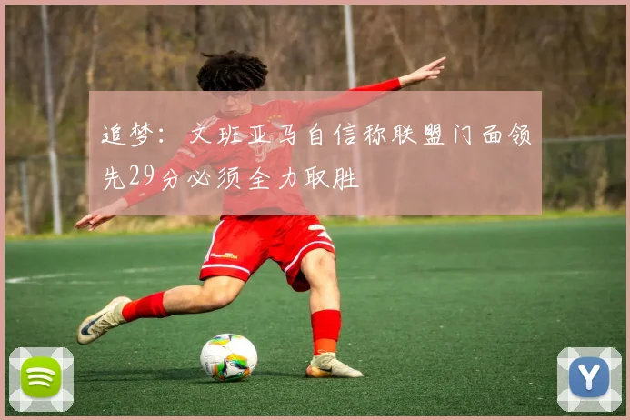 追梦：文班亚马自信称联盟门面领先29分必须全力取胜