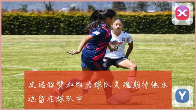 皮诺称赞加维为球队灵魂期待他永远留在球队中