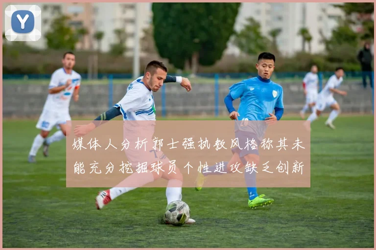 媒体人分析郭士强执教风格称其未能充分挖掘球员个性进攻缺乏创新性